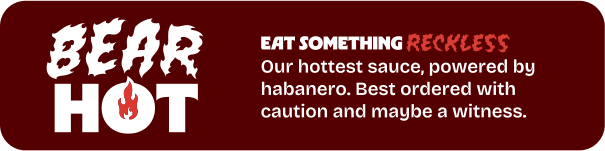 Bear Hot. Eat something reckless. Our hottest sauce, powered by habanero. Best ordered with caution and maybe a witness.