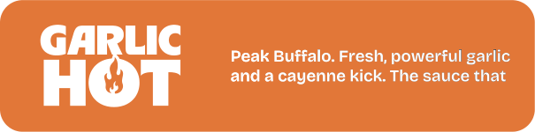 Garlic Hot. Peak Buffalo. Fresh, powerful garlic and a cayenne kick. The sauce that put us on the map.