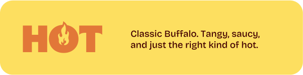 Hot. Classic Buffalo. Tangy, saucy, and just the right kind of hot.