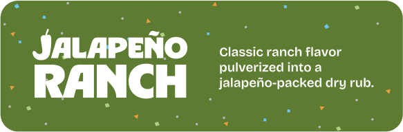 Jalapeño Ranch. Classic ranch flavor pulverized into a jalapeño-packed dry rub.
