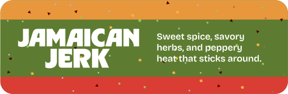 Jamaican Jerk. Sweet spice, savory herbs, and peppery heat that sticks around.