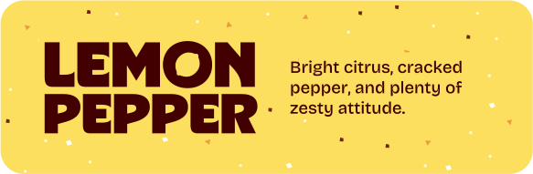 Lemon Pepper. Bright citrus, cracked pepper, and plenty of zesty attitude.