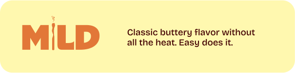 Mild. Classic buttery flavor without all the heat. Easy does it.